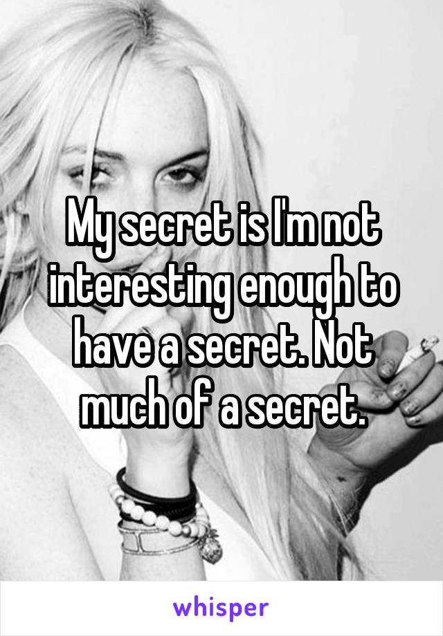 My secret is I'm not interesting enough to have a secret. Not much of a secret.