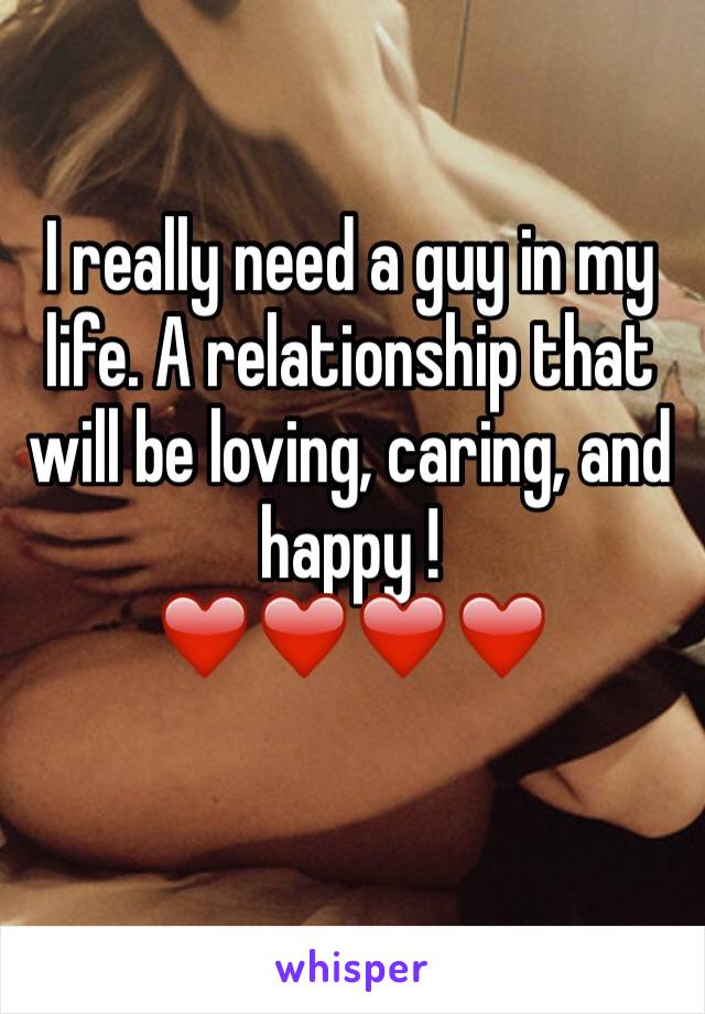 I really need a guy in my life. A relationship that will be loving, caring, and  happy ! 
❤️❤️❤️❤️