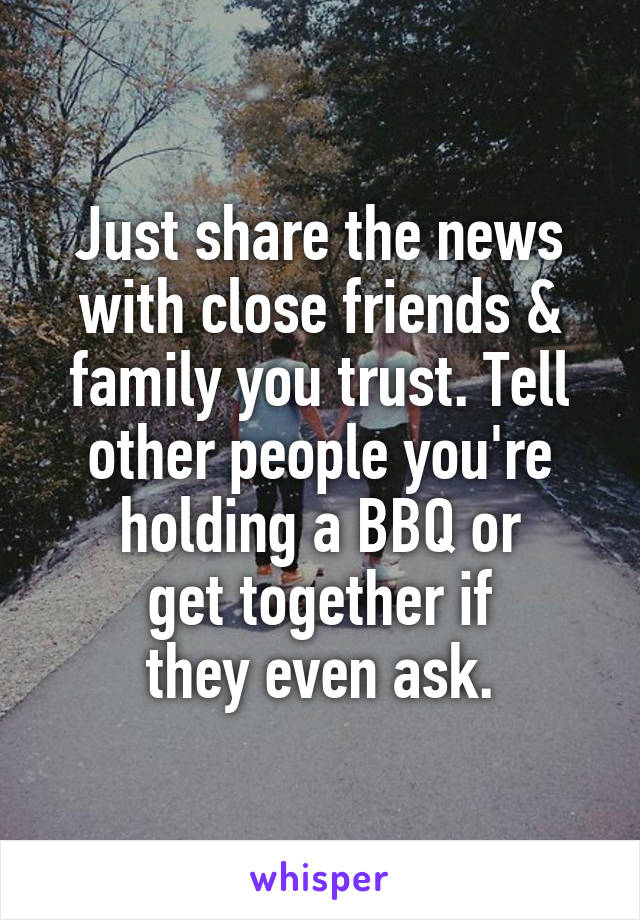 Just share the news with close friends & family you trust. Tell other people you're holding a BBQ or
 get together if 
they even ask.