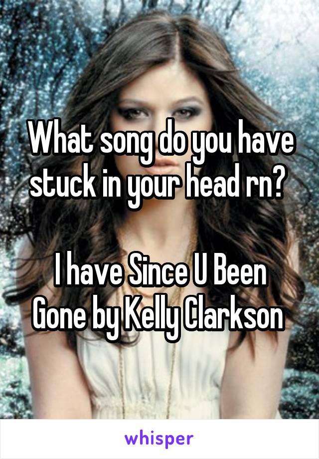What song do you have stuck in your head rn? 

I have Since U Been Gone by Kelly Clarkson 