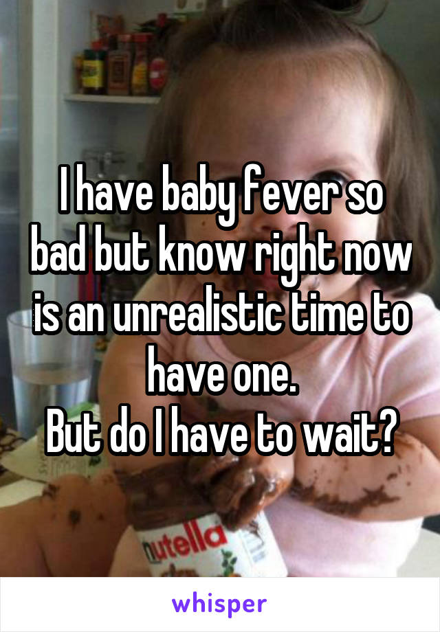 I have baby fever so bad but know right now is an unrealistic time to have one.
But do I have to wait?