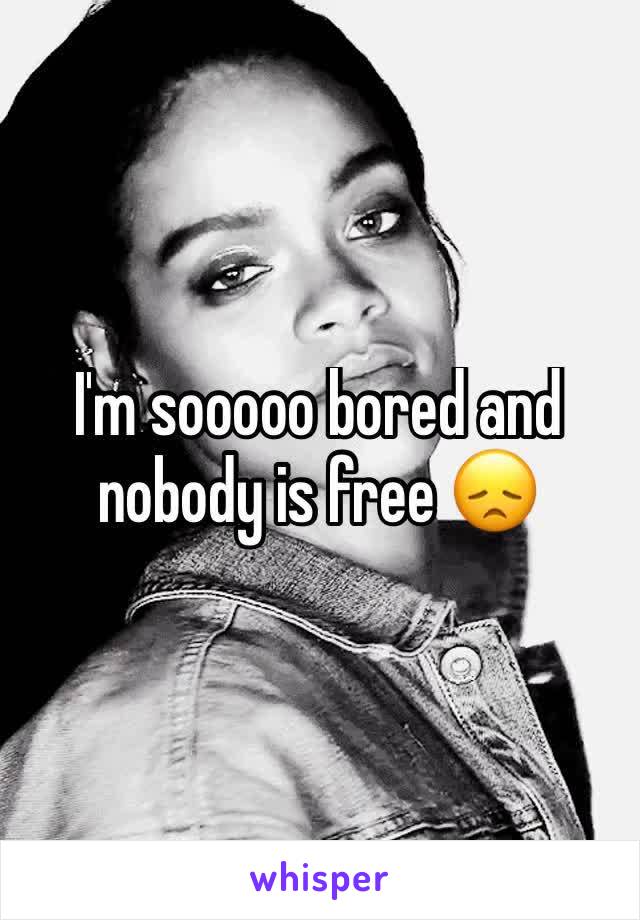I'm sooooo bored and nobody is free 😞
