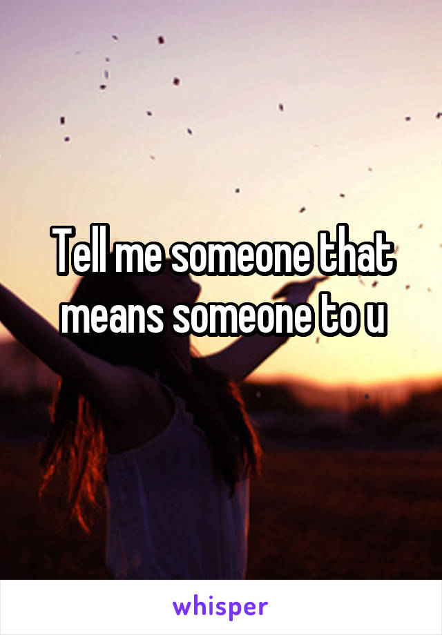 Tell me someone that means someone to u
