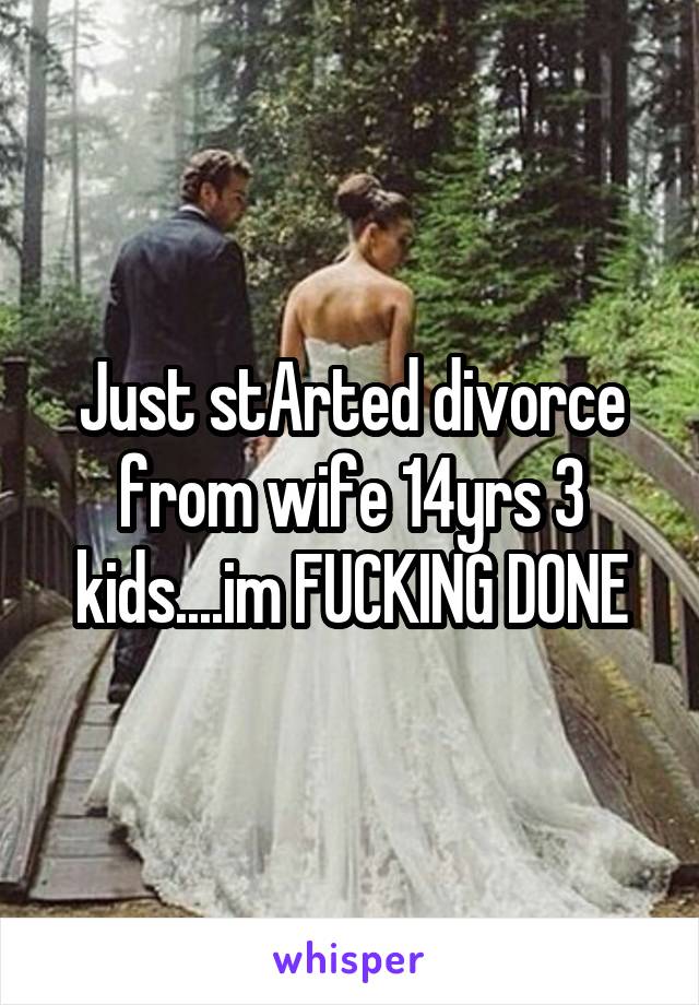 Just stArted divorce from wife 14yrs 3 kids....im FUCKING DONE