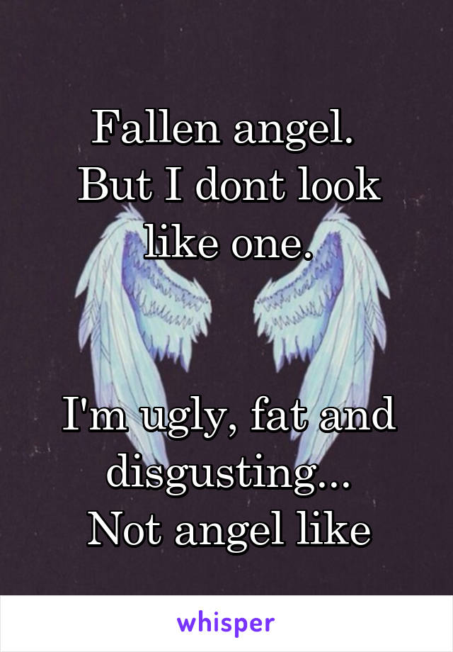 Fallen angel. 
But I dont look like one.


I'm ugly, fat and disgusting...
Not angel like