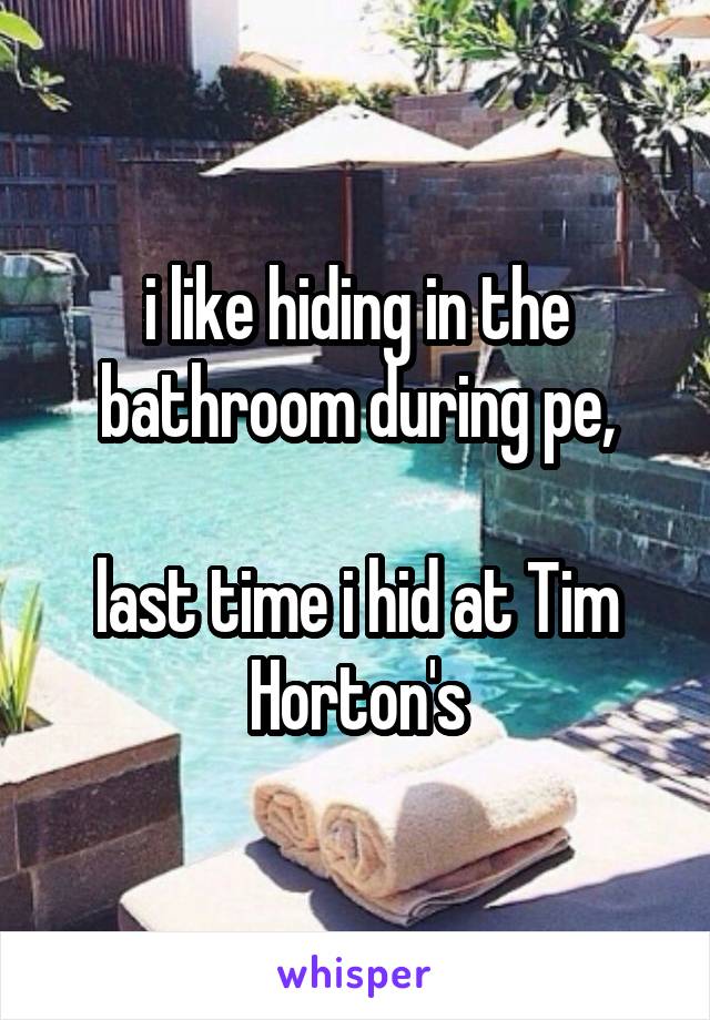 i like hiding in the bathroom during pe,

last time i hid at Tim Horton's