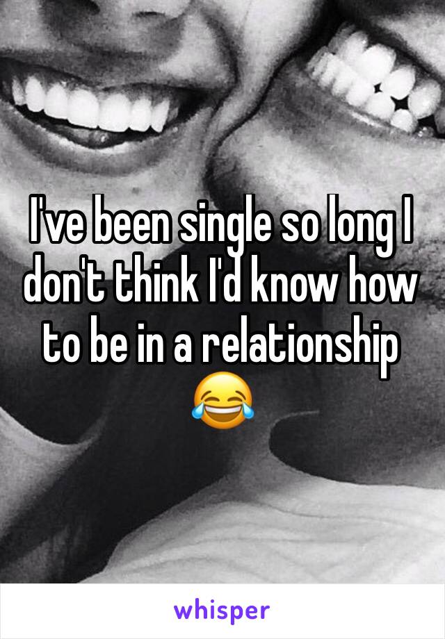 I've been single so long I don't think I'd know how to be in a relationship 😂