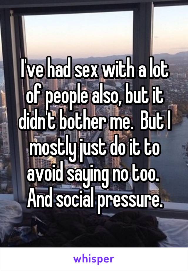 I've had sex with a lot of people also, but it didn't bother me.  But I mostly just do it to avoid saying no too.  And social pressure.
