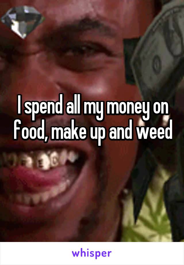 I spend all my money on food, make up and weed 