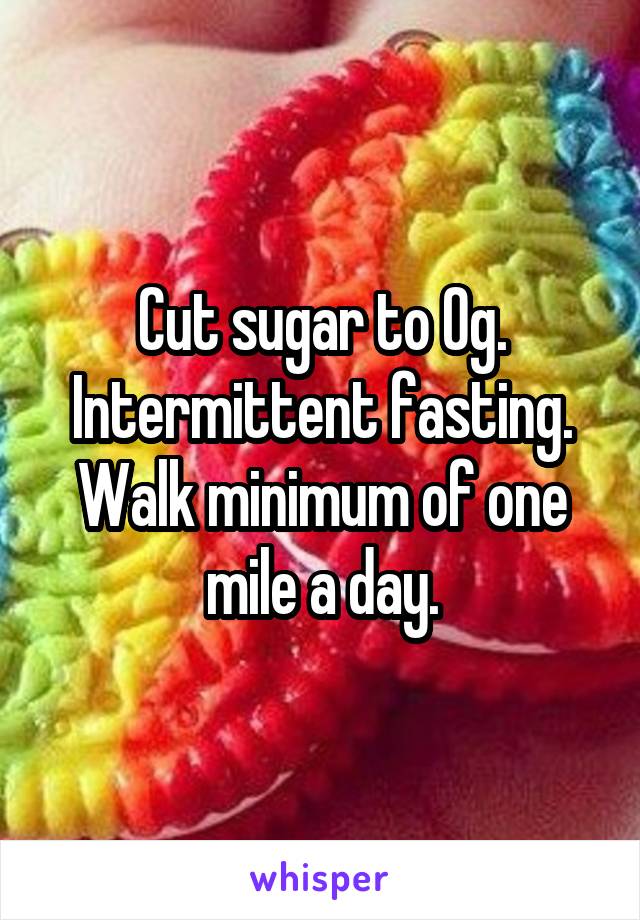 Cut sugar to 0g. Intermittent fasting.
Walk minimum of one mile a day.