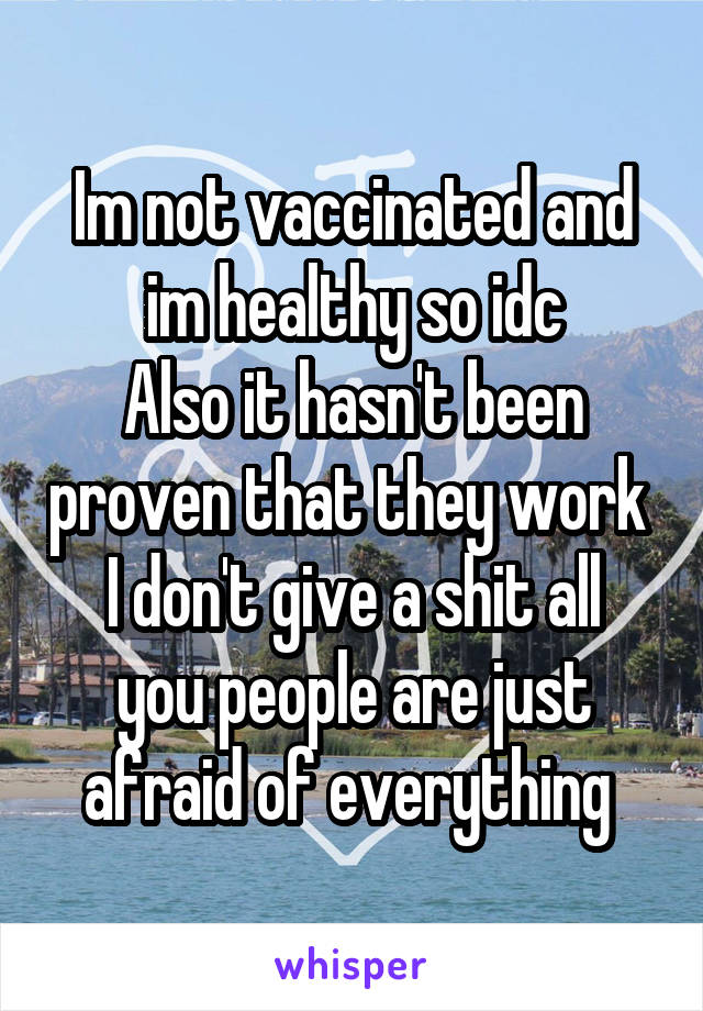 Im not vaccinated and im healthy so idc
Also it hasn't been proven that they work 
I don't give a shit all you people are just afraid of everything 