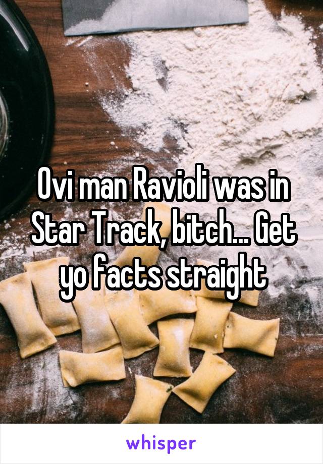 Ovi man Ravioli was in Star Track, bitch... Get yo facts straight