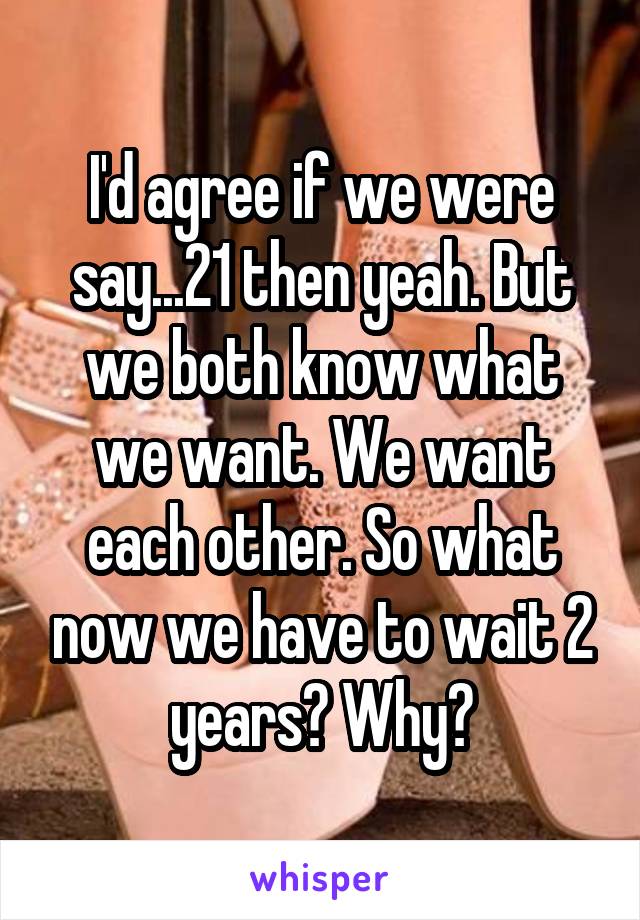 I'd agree if we were say...21 then yeah. But we both know what we want. We want each other. So what now we have to wait 2 years? Why?