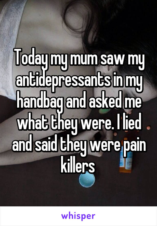 Today my mum saw my antidepressants in my handbag and asked me what they were. I lied and said they were pain killers 