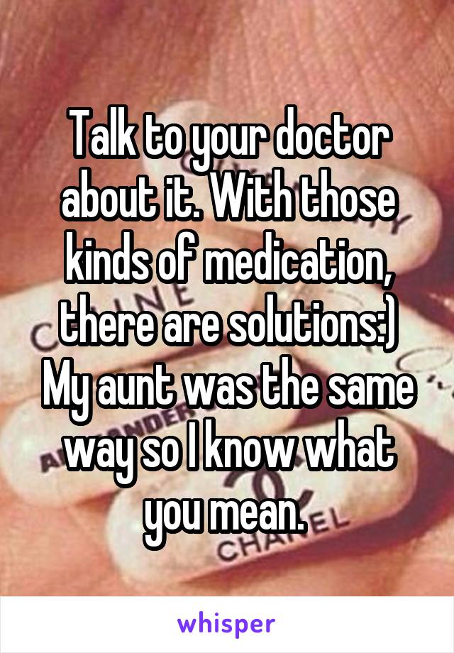 Talk to your doctor about it. With those kinds of medication, there are solutions:)
My aunt was the same way so I know what you mean. 