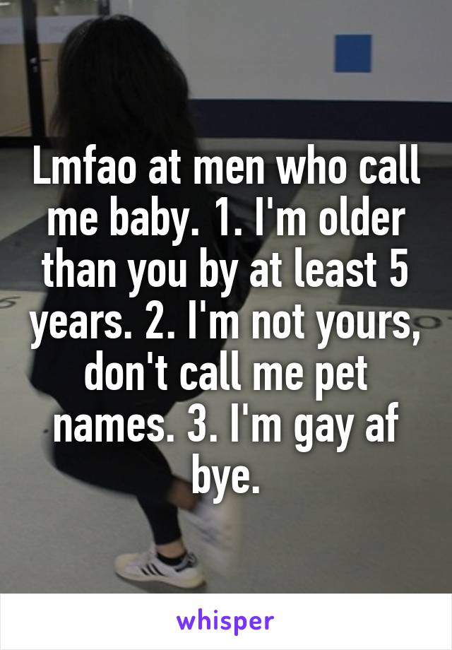 Lmfao at men who call me baby. 1. I'm older than you by at least 5 years. 2. I'm not yours, don't call me pet names. 3. I'm gay af bye.
