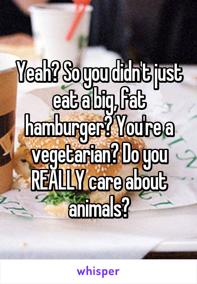 Yeah? So you didn't just eat a big, fat hamburger? You're a vegetarian? Do you REALLY care about animals?