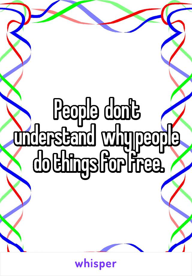 People  don't understand  why people  do things for free.