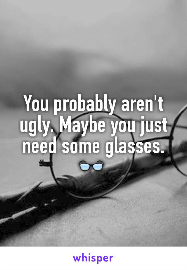 You probably aren't ugly. Maybe you just need some glasses. 👓 