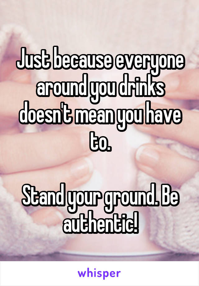 Just because everyone around you drinks doesn't mean you have to.

Stand your ground. Be authentic!