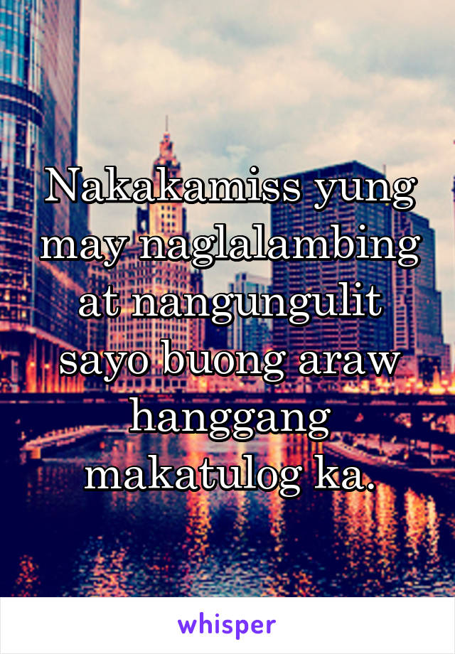 Nakakamiss yung may naglalambing at nangungulit sayo buong araw hanggang makatulog ka.