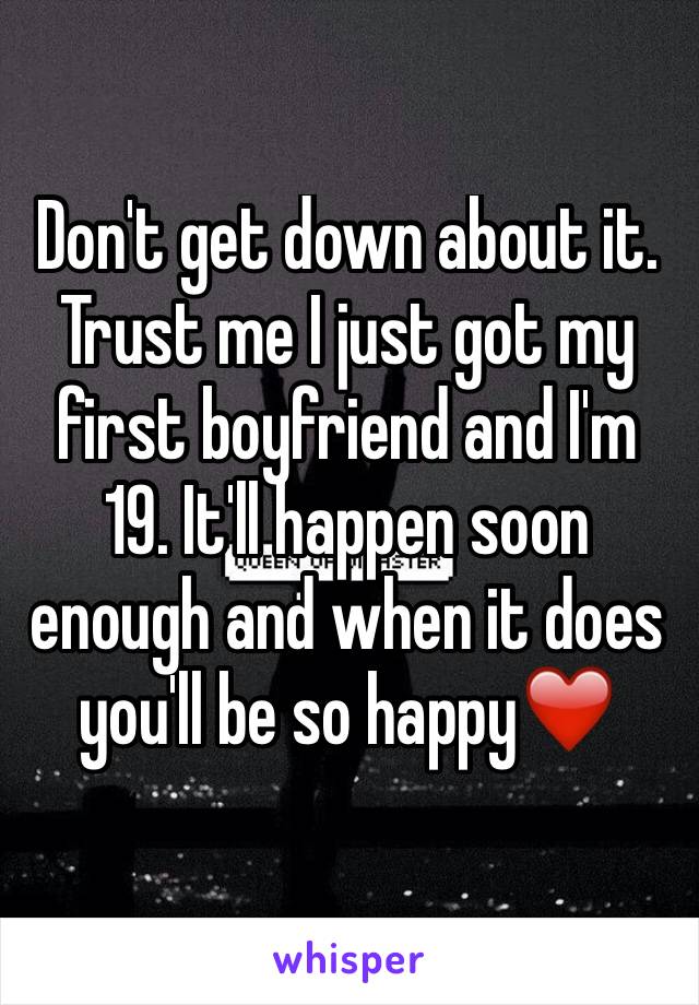 Don't get down about it. Trust me I just got my first boyfriend and I'm 19. It'll happen soon enough and when it does you'll be so happy❤️