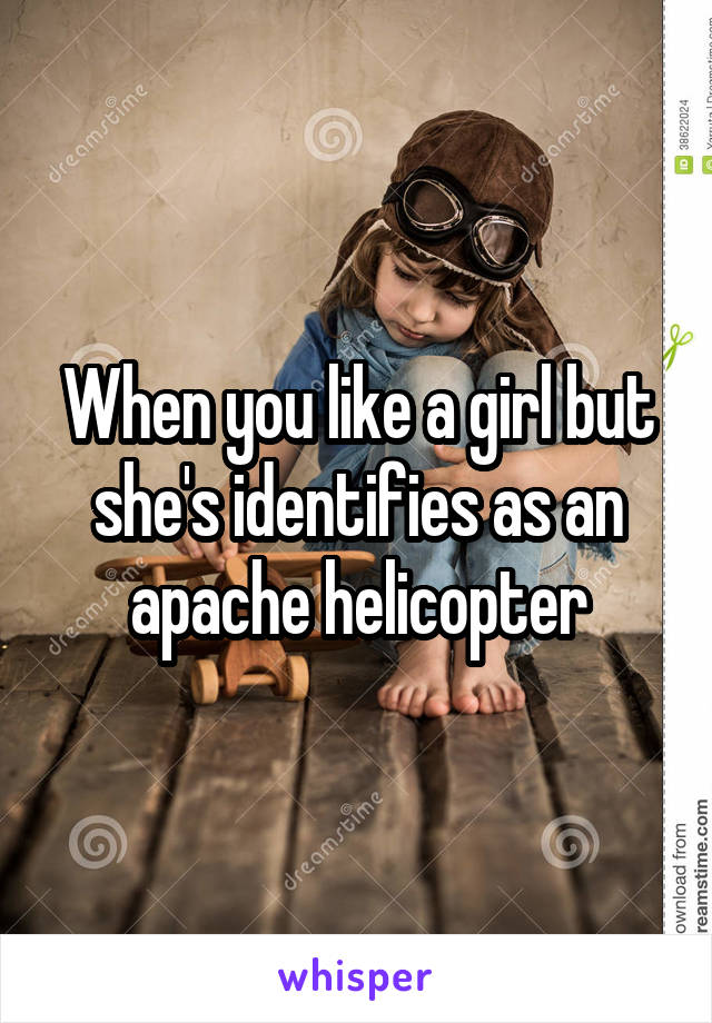 When you like a girl but she's identifies as an apache helicopter