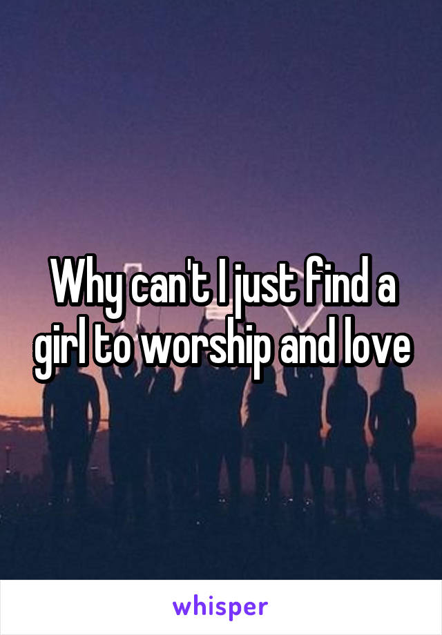 Why can't I just find a girl to worship and love