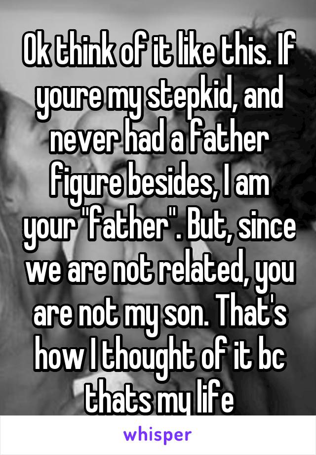 Ok think of it like this. If youre my stepkid, and never had a father figure besides, I am your "father". But, since we are not related, you are not my son. That's how I thought of it bc thats my life