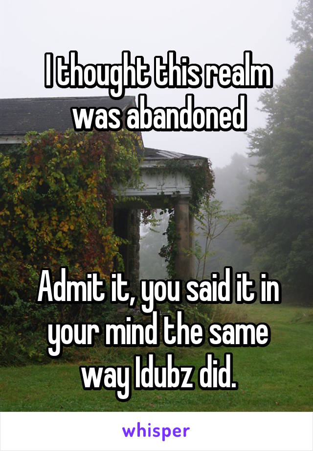 I thought this realm was abandoned



Admit it, you said it in your mind the same way Idubz did.
