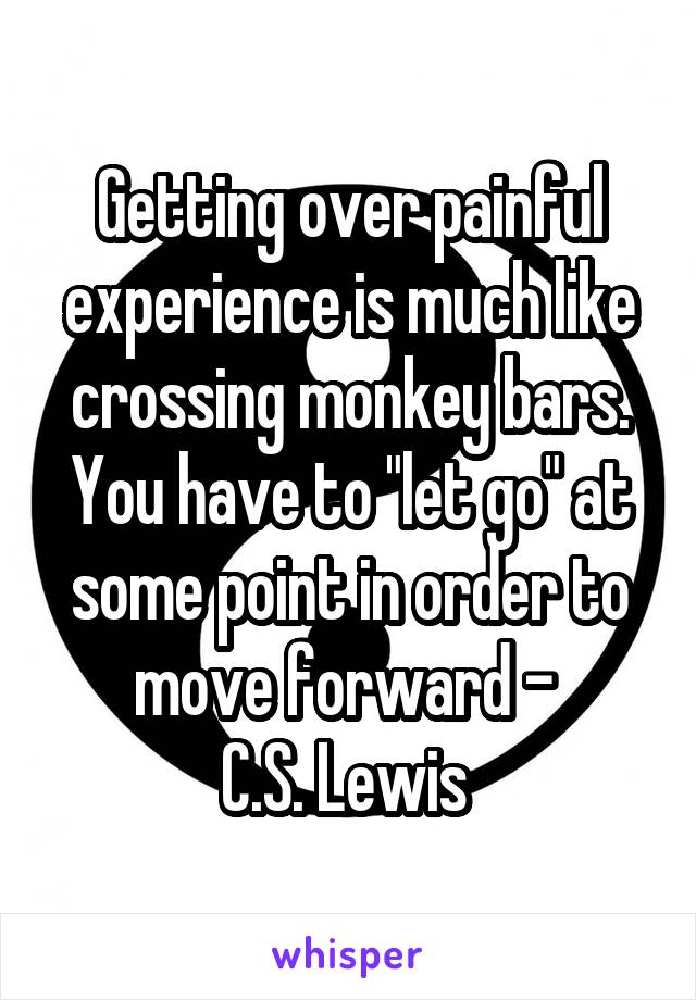 Getting over painful experience is much like crossing monkey bars. You have to "let go" at some point in order to
move forward - 
C.S. Lewis 