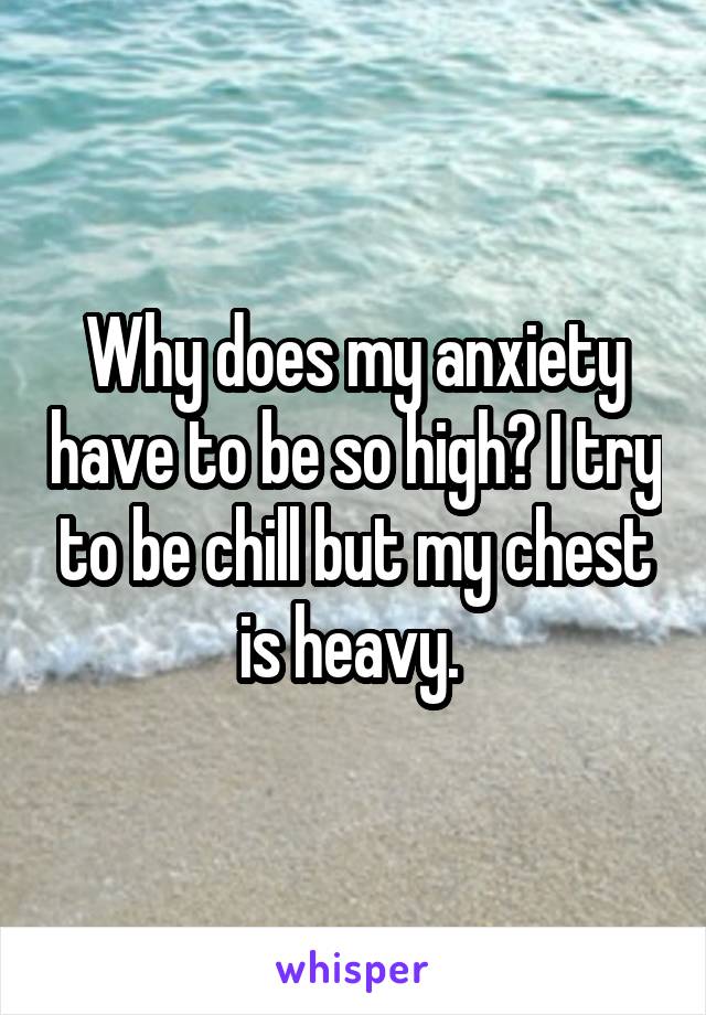 Why does my anxiety have to be so high? I try to be chill but my chest is heavy. 