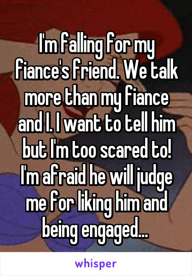 I'm falling for my fiance's friend. We talk more than my fiance and I. I want to tell him but I'm too scared to! I'm afraid he will judge me for liking him and being engaged... 