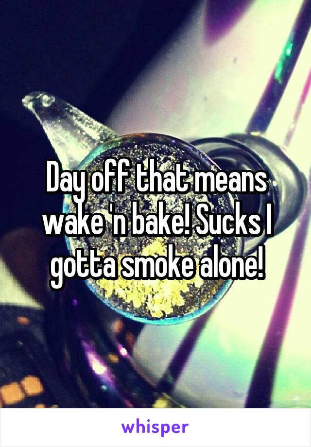 Day off that means wake 'n bake! Sucks I gotta smoke alone!