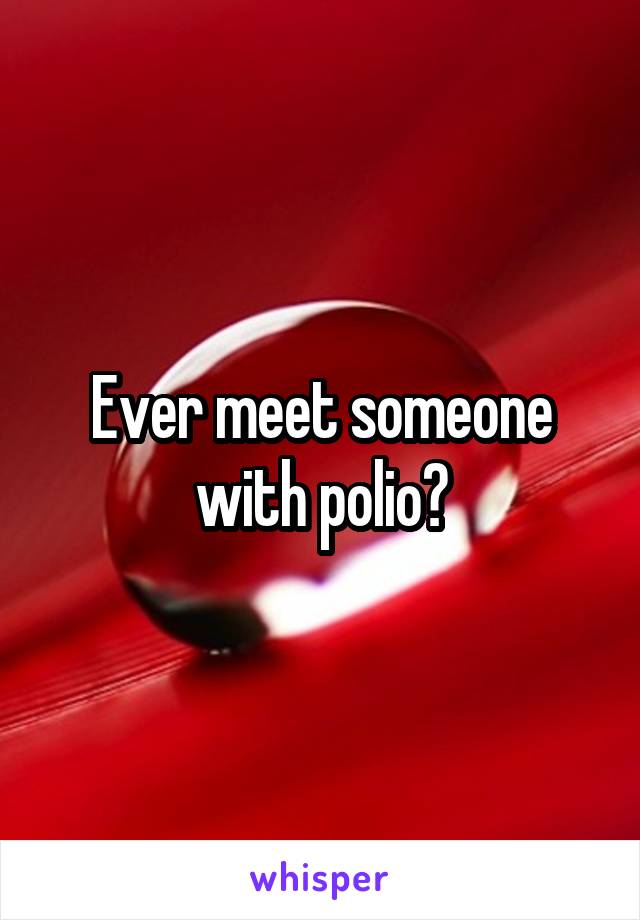 Ever meet someone with polio?