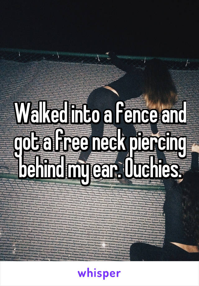 Walked into a fence and got a free neck piercing behind my ear. Ouchies.