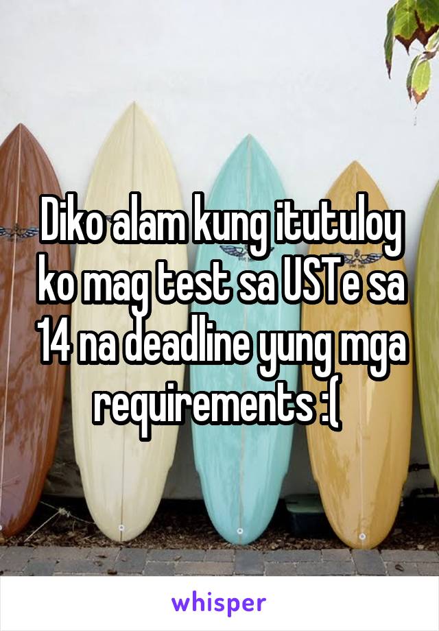 Diko alam kung itutuloy ko mag test sa USTe sa 14 na deadline yung mga requirements :( 