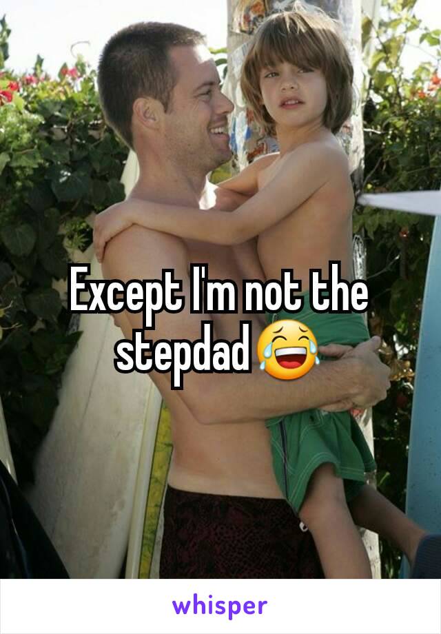 Except I'm not the stepdad😂