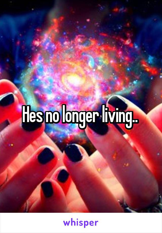 Hes no longer living.. 