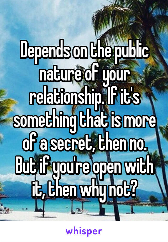 Depends on the public nature of your relationship. If it's something that is more of a secret, then no. But if you're open with it, then why not?