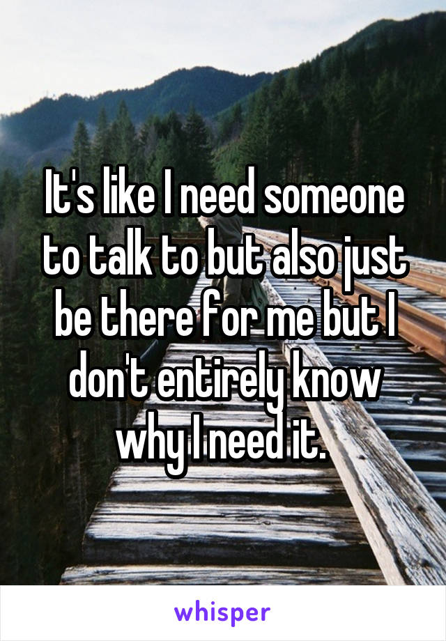 It's like I need someone to talk to but also just be there for me but I don't entirely know why I need it. 
