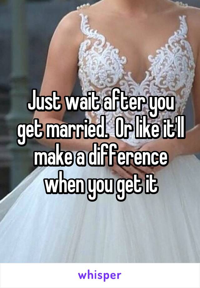 Just wait after you get married.  Or like it'll make a difference when you get it