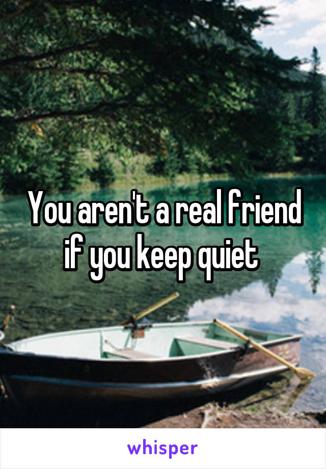 You aren't a real friend if you keep quiet 