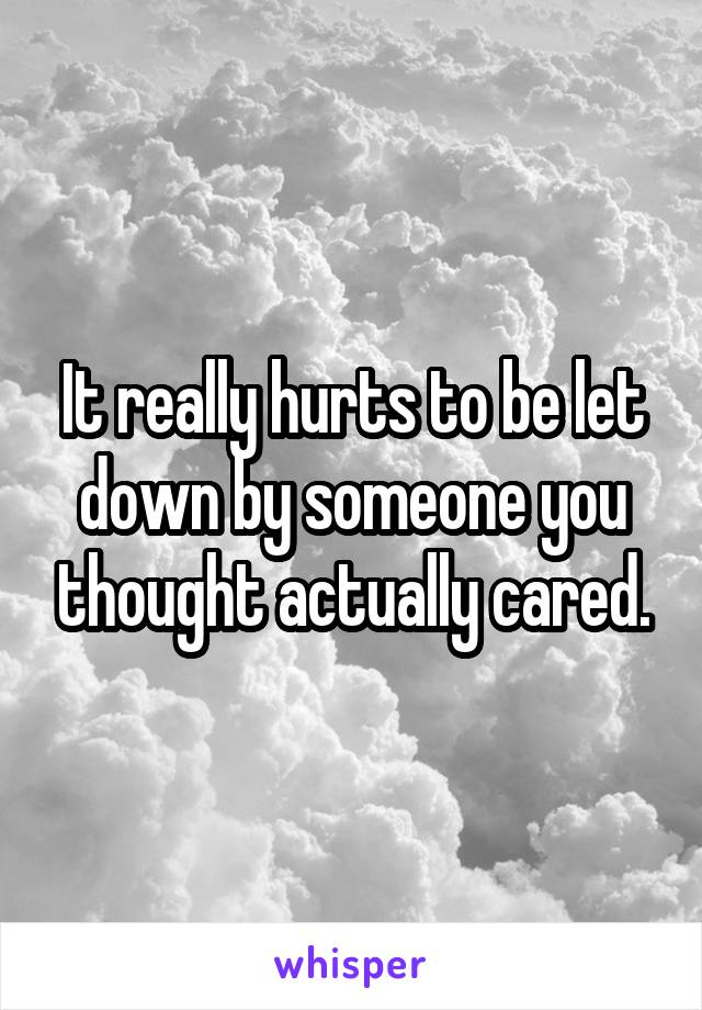 It really hurts to be let down by someone you thought actually cared.