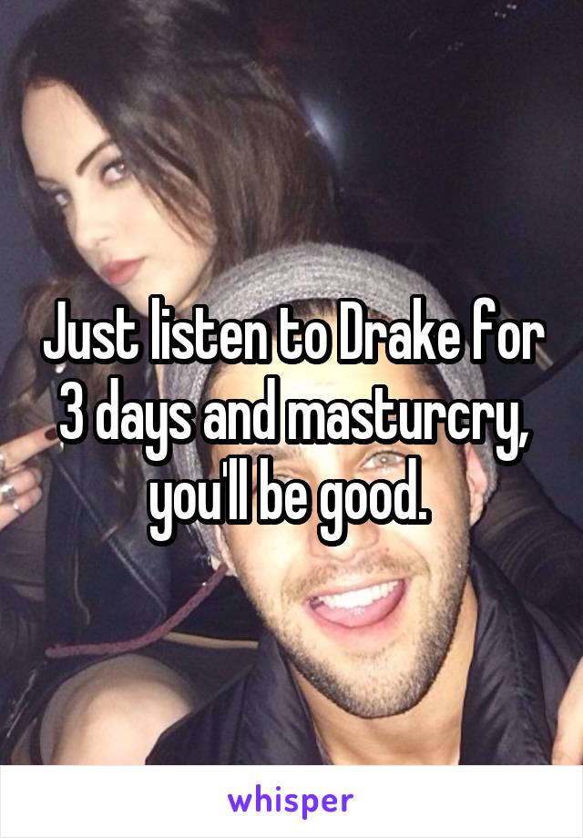 Just listen to Drake for 3 days and masturcry, you'll be good. 