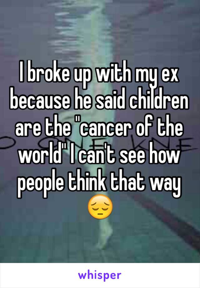 I broke up with my ex because he said children are the "cancer of the world" I can't see how people think that way 😔