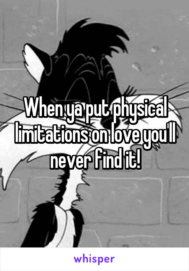 When ya put physical limitations on love you'll never find it!