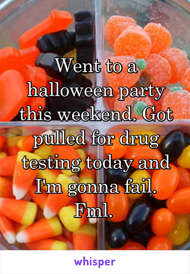 Went to a halloween party this weekend. Got pulled for drug testing today and I'm gonna fail. Fml. 