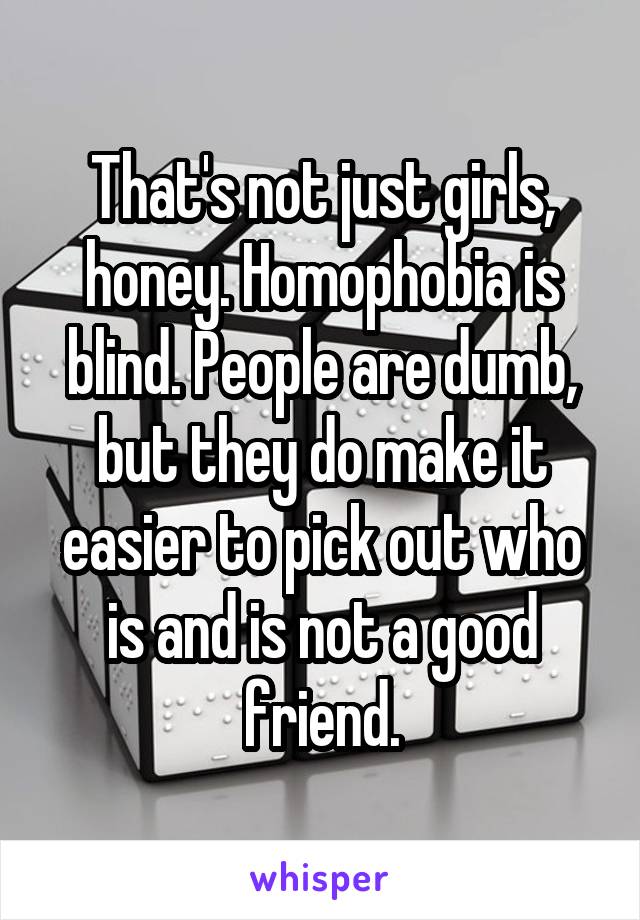 That's not just girls, honey. Homophobia is blind. People are dumb, but they do make it easier to pick out who is and is not a good friend.