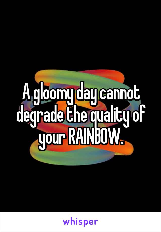 A gloomy day cannot degrade the quality of your RAINBOW.